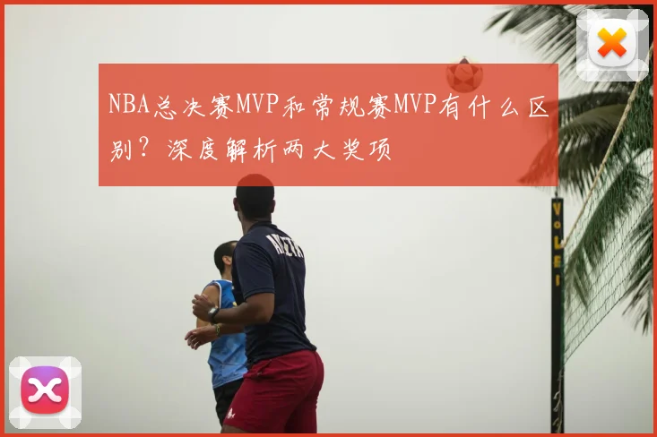 NBA总决赛MVP和常规赛MVP有什么区别?深度解析两大奖项