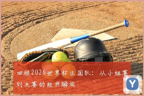 回顾2026世界杯法国队：从小组赛到决赛的经典瞬间