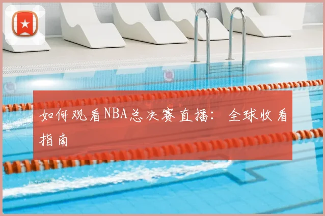 如何观看NBA总决赛直播：全球收看指南