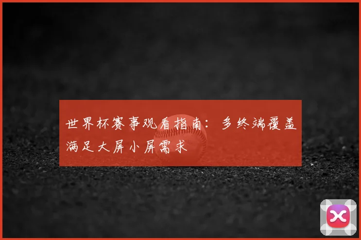 世界杯赛事观看指南:多终端覆盖满足大屏小屏需求