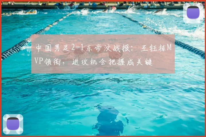 中国男足2-1东帝汶战报：王钰栋MVP领衔，进攻机会把握成关键
