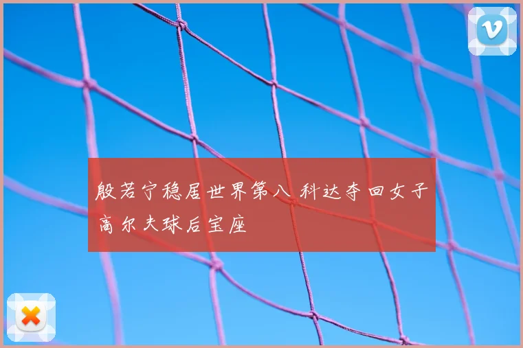 殷若宁稳居世界第八 科达夺回女子高尔夫球后宝座