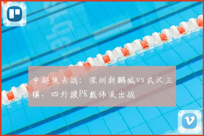 中超焦点战：深圳新鹏城vs武汉三镇，四外援PK戴伟浚出战