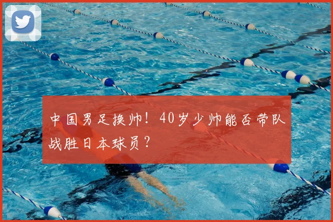 中国男足换帅！40岁少帅能否带队战胜日本球员？