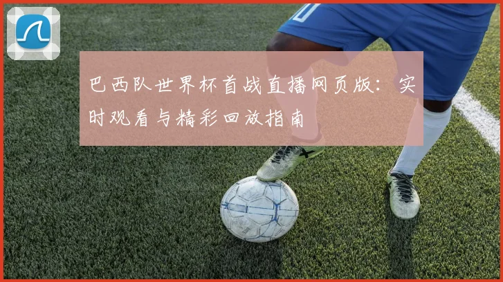 巴西队世界杯首战直播网页版：实时观看与精彩回放指南