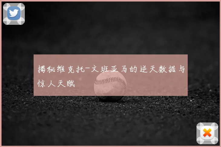 揭秘维克托-文班亚马的逆天数据与惊人天赋