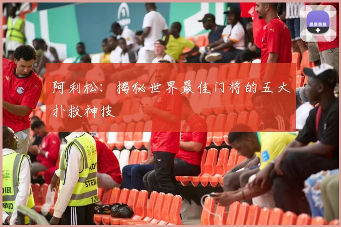 阿利松：揭秘世界最佳门将的五大扑救神技