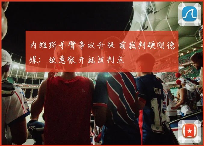 内维斯手臂争议升级 前裁判硬刚德媒：故意张开就该判点