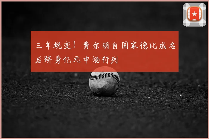 三年蜕变！费尔明自国家德比成名后跻身亿元中场行列