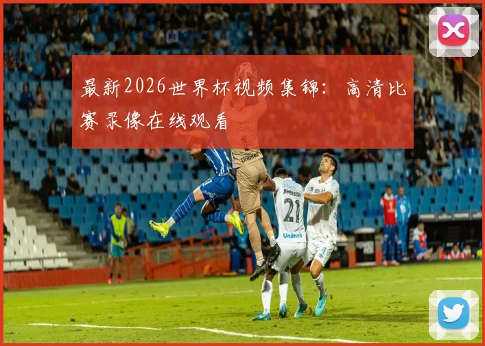 最新2026世界杯视频集锦：高清比赛录像在线观看