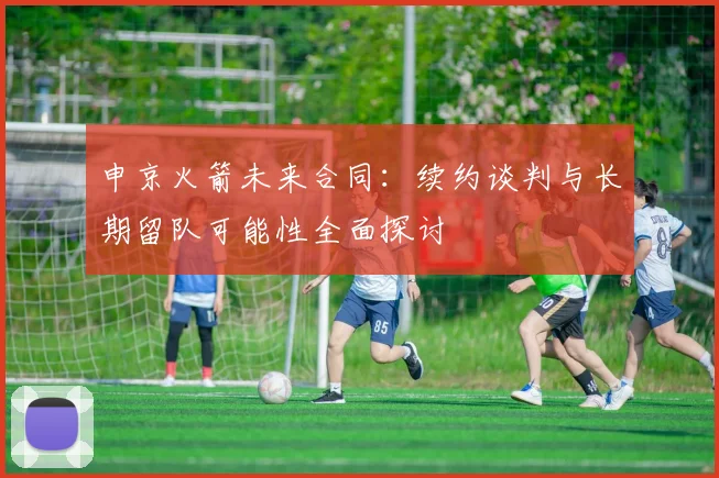 申京火箭未来合同：续约谈判与长期留队可能性全面探讨