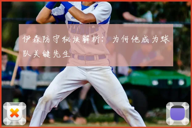 伊森防守秘诀解析：为何他成为球队关键先生