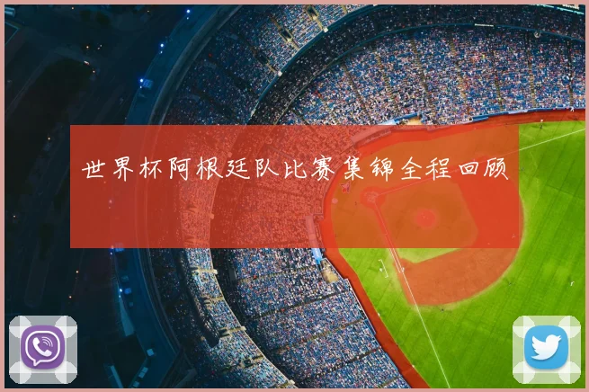 世界杯阿根廷队比赛集锦全程回顾
