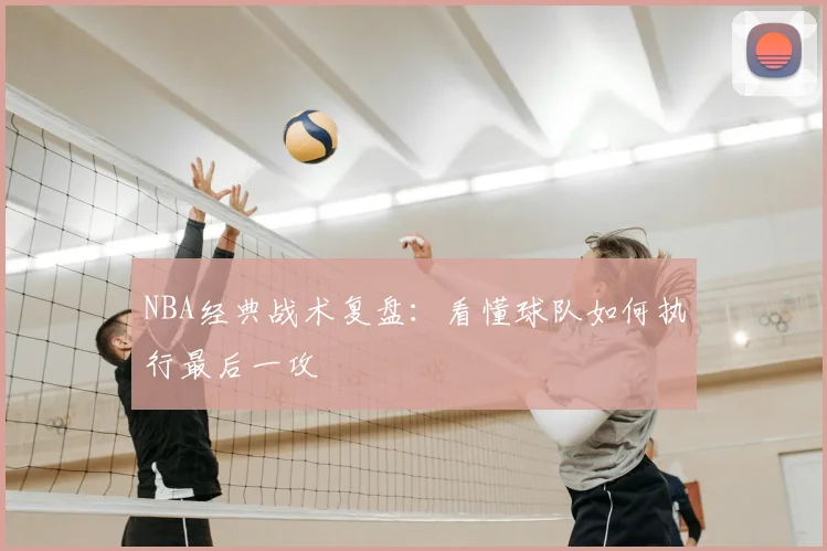 NBA经典战术复盘：看懂球队如何执行最后一攻