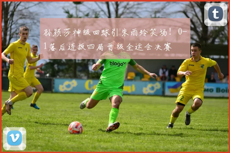孙颖莎神级回球引朱雨玲笑场！0-1落后连扳四局晋级全运会决赛