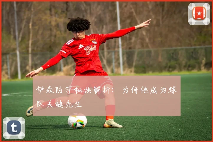 伊森防守秘诀解析：为何他成为球队关键先生