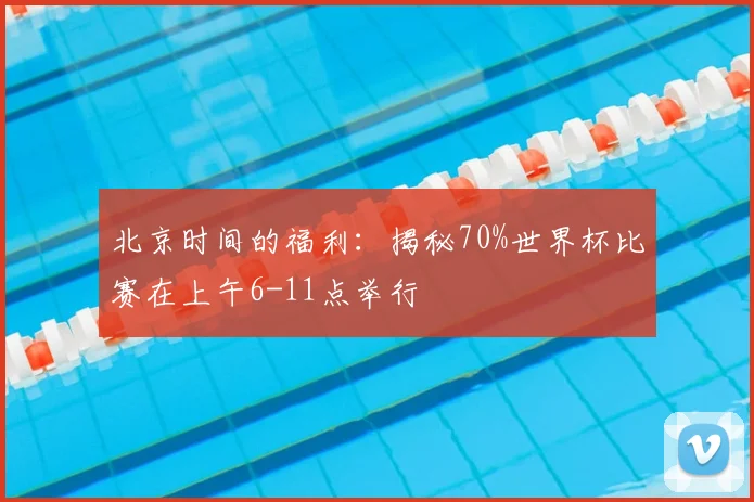 北京时间的福利:揭秘70%世界杯比赛在上午6-11点举行