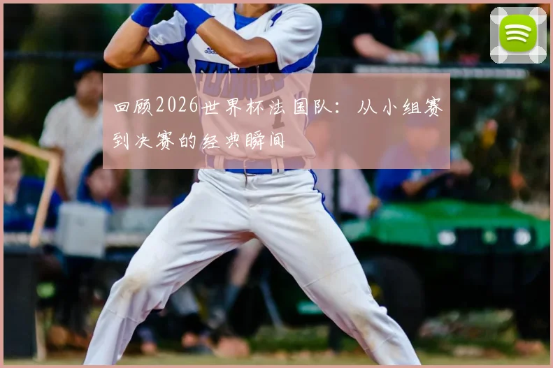 回顾2026世界杯法国队：从小组赛到决赛的经典瞬间