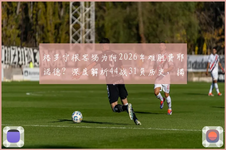 格罗宁根客场为何2026年难胜费耶诺德？深度解析44战31负历史，揭晓关键交锋记录与最大比分