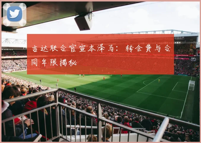吉达联合官宣本泽马：转会费与合同年限揭秘