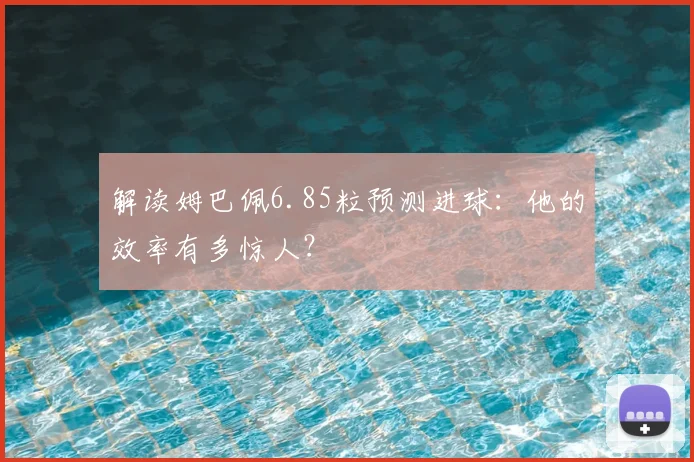 解读姆巴佩6.85粒预测进球:他的效率有多惊人?