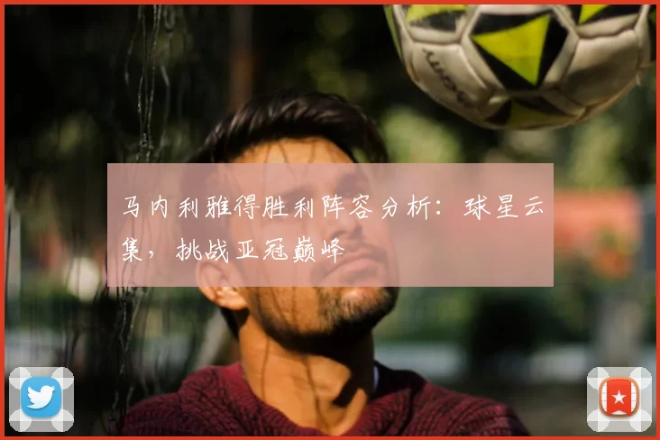 马内利雅得胜利阵容分析：球星云集，挑战亚冠巅峰