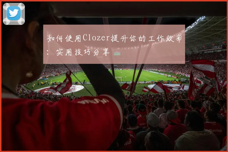 如何使用Clozer提升你的工作效率：实用技巧分享