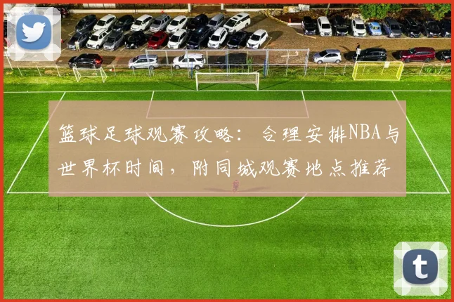 篮球足球观赛攻略:合理安排NBA与世界杯时间,附同城观赛地点推荐