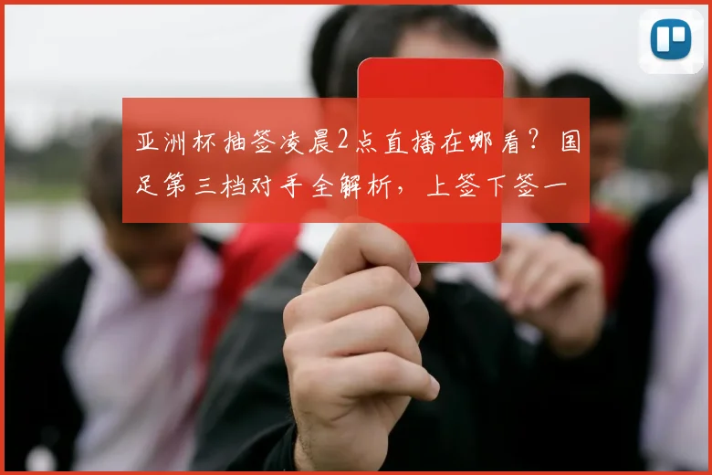 亚洲杯抽签凌晨2点直播在哪看？国足第三档对手全解析，上签下签一看便知