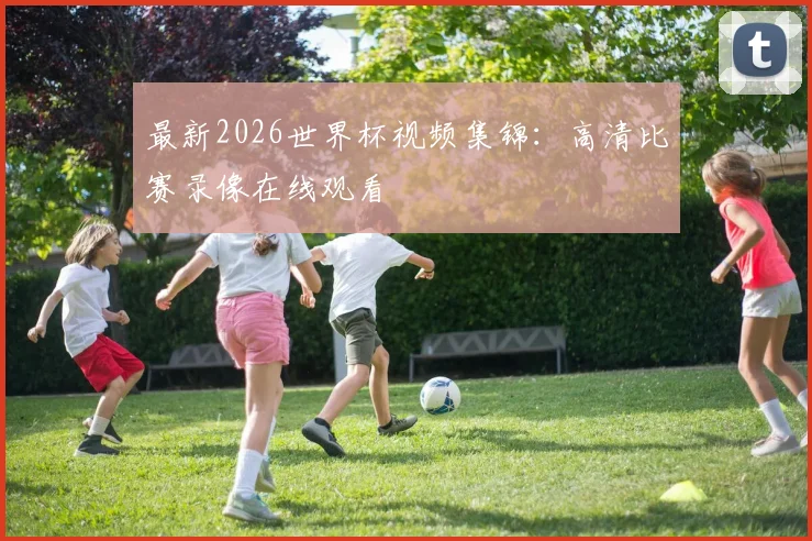 最新2026世界杯视频集锦：高清比赛录像在线观看