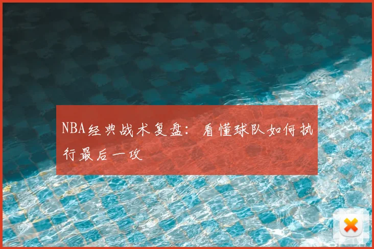 NBA经典战术复盘:看懂球队如何执行最后一攻