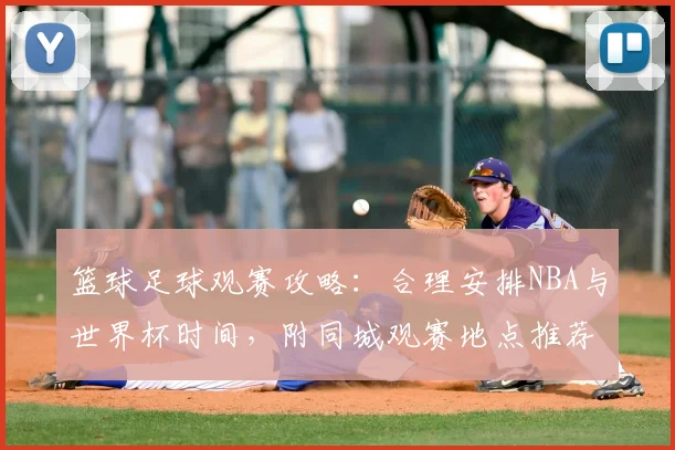 篮球足球观赛攻略：合理安排NBA与世界杯时间，附同城观赛地点推荐