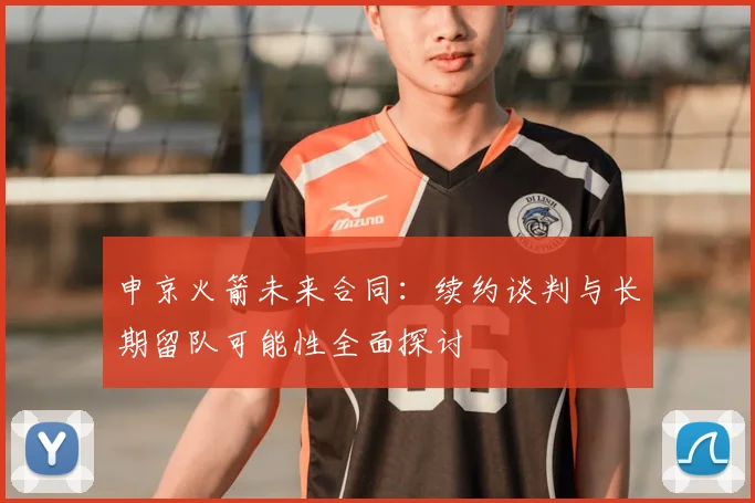 申京火箭未来合同：续约谈判与长期留队可能性全面探讨