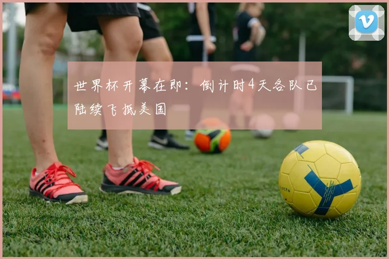 世界杯开幕在即:倒计时4天各队已陆续飞抵美国