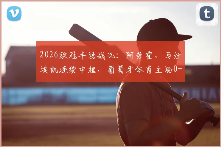2026欧冠半场战况:阿劳霍、马杜埃凯连续中框,葡萄牙体育主场0-0暂平阿森纳